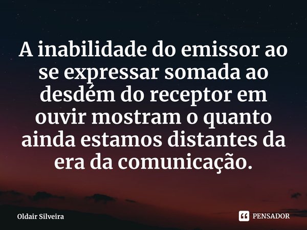 ⁠A inabilidade do emissor ao se expressar somada ao desdém do receptor em ouvir mostram o quanto ainda estamos distantes da era da comunicação.... Frase de Oldair Silveira.