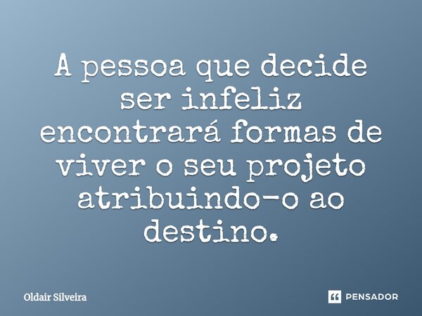 ⁠A pessoa que decide ser infeliz encontrará formas de viver o seu projeto atribuindo-o ao destino.... Frase de Oldair Silveira.