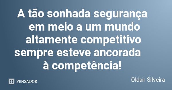 A tão sonhada segurança em meio a um mundo altamente competitivo sempre esteve ancorada à competência!... Frase de Oldair Silveira.