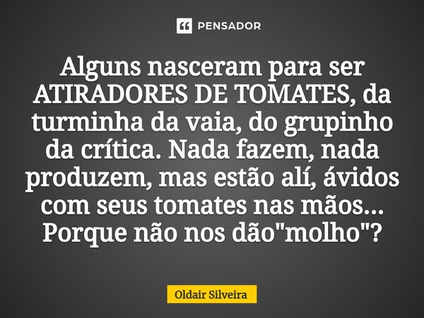 ⁠⁠Alguns nasceram para ser ATIRADORES DE TOMATES, da turminha da vaia, do grupinho da crítica. Nada fazem, nada produzem, mas estão alí, ávidos com seus tomates... Frase de Oldair Silveira.