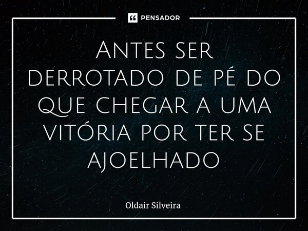 ⁠Antes ser derrotado de pé do que chegar a uma vitória por ter se ajoelhado... Frase de Oldair Silveira.