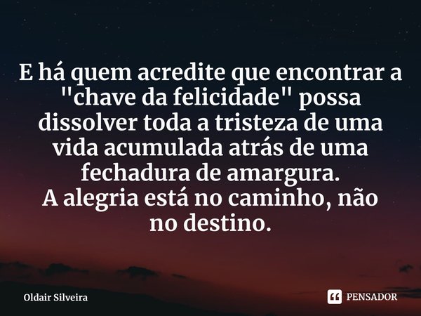 ⁠E há quem acredite que encontrar a
"chave da felicidade" possa dissolver toda a tristeza de uma vida acumuladaatrás de uma fechadura de amargura. A a... Frase de Oldair Silveira.