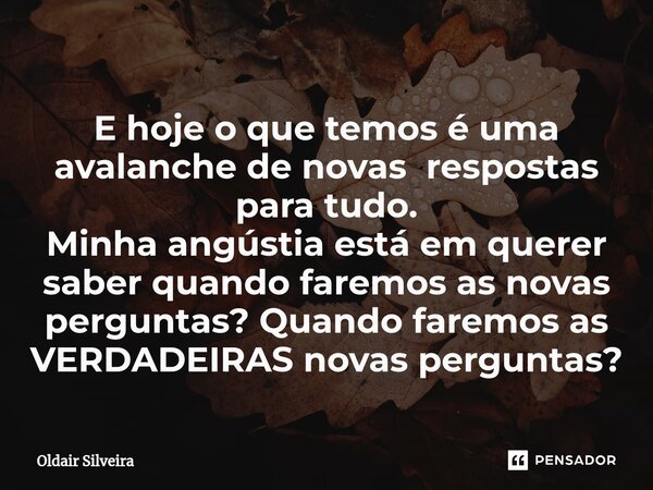 ⁠E hoje o que temos é uma avalanche de novas respostas para tudo. Minha angústia está em querer saber quando faremos as novas perguntas? Quando faremos as VERDA... Frase de Oldair Silveira.