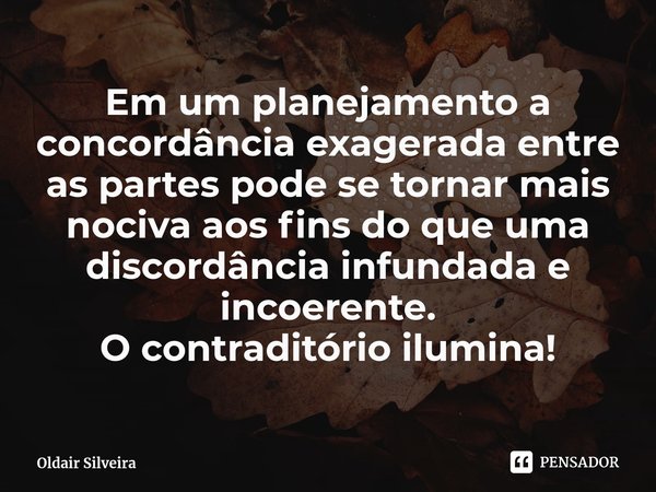 Em um planejamento a concordância exagerada entre as partes pode se tornar mais nociva aos fins do que uma discordância infundada e incoerente.
O contraditório ... Frase de Oldair Silveira.