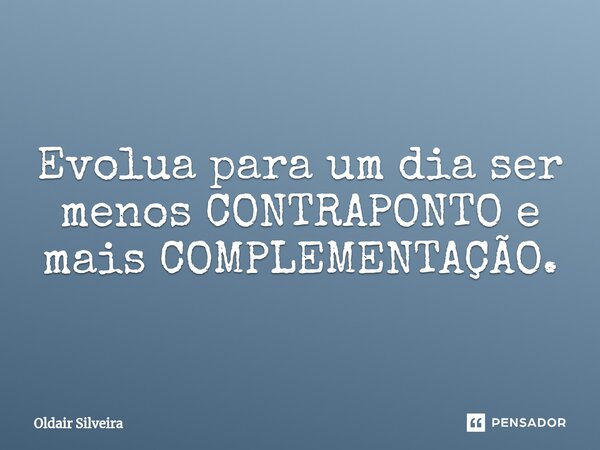 ⁠Evolua para um dia ser menos CONTRAPONTO e mais COMPLEMENTAÇÃO.... Frase de Oldair Silveira.