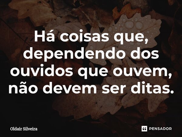 ⁠Há coisas que, dependendo dos ouvidos que ouvem, não devem ser ditas.... Frase de Oldair Silveira.