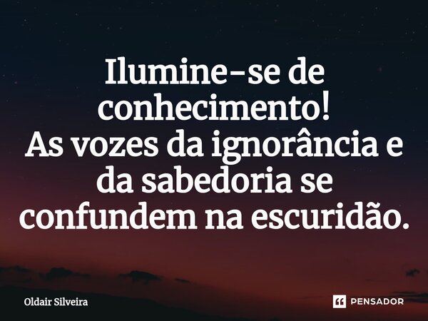 ⁠Ilumine-se de conhecimento! As vozes da ignorância e da sabedoria se confundem na escuridão.... Frase de Oldair Silveira.
