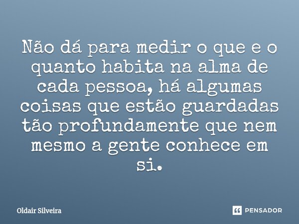 Não dá para medir o que e o quanto habita na alma de cada pessoa, há algumas coisas que estão guardadas tão profundamente que nem mesmo a gente conhece em si.... Frase de Oldair Silveira.
