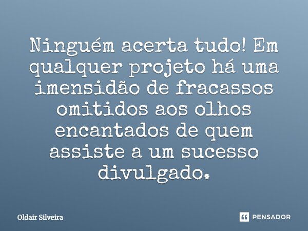 ⁠Ninguém acerta tudo! Em qualquer projeto há uma imensidão de fracassos omitidos aos olhos encantados de quem assiste a um sucesso divulgado.... Frase de Oldair Silveira.