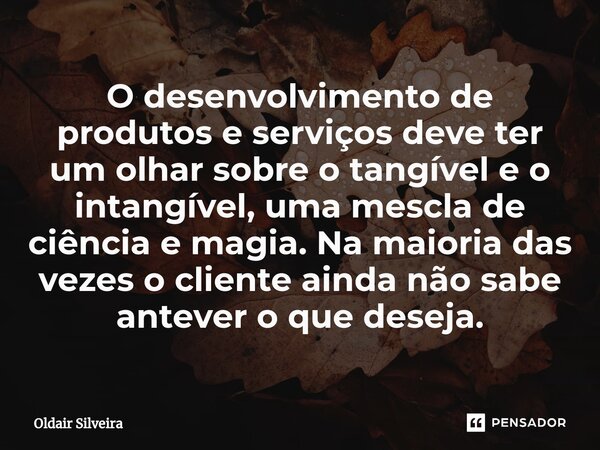 ⁠O desenvolvimento de produtos e serviços deve ter um olhar sobre o tangível e o intangível, uma mescla de ciência e magia. Na maioria das vezes o cliente ainda... Frase de Oldair Silveira.