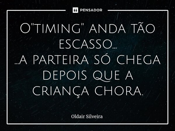 ⁠O "timing" anda tão escasso... ...a parteira só chega depois que a criança chora.... Frase de Oldair Silveira.
