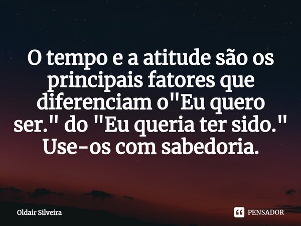 ⁠O tempo e a atitude são os principais fatores que diferenciam o "Eu quero ser." do "Eu queria ter sido." Use-os com sabedoria.... Frase de Oldair Silveira.