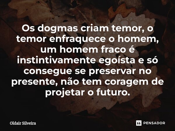 ⁠Os dogmas criam temor, o temor enfraquece o homem, um homem fraco é instintivamente egoísta e só consegue se preservar no presente, não tem coragem de projetar... Frase de Oldair Silveira.