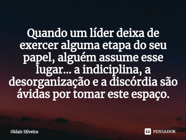⁠Quando um líder deixa de exercer alguma etapa do seu papel, alguém assume esse lugar... a indiciplina, a desorganização e a discórdia são ávidas por tomar este... Frase de Oldair Silveira.