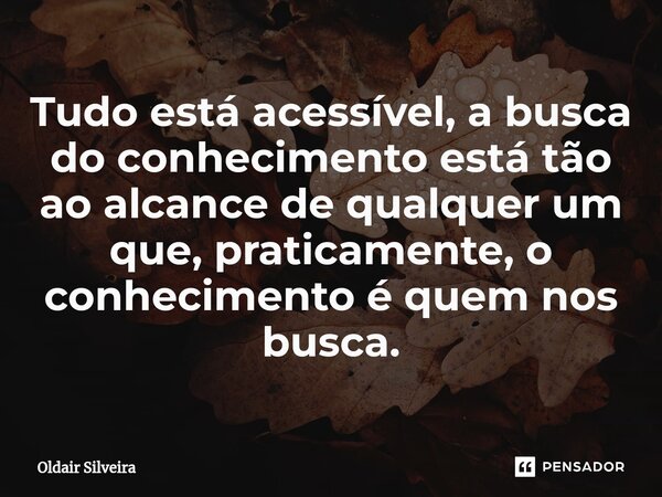 ⁠Tudo está acessível, a busca do conhecimento está tão ao alcance de qualquer um que, praticamente, o conhecimento é quem nos busca.... Frase de Oldair Silveira.