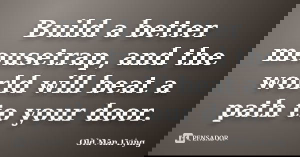 Build a better mousetrap, and the world will beat a path to your door.... Frase de Old Man Lying.