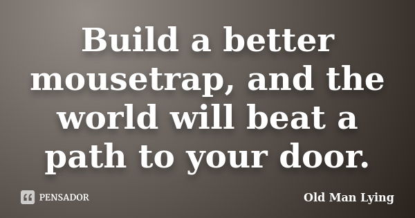 Build a better mousetrap, and the world will beat a path to your door.... Frase de Old Man Lying.