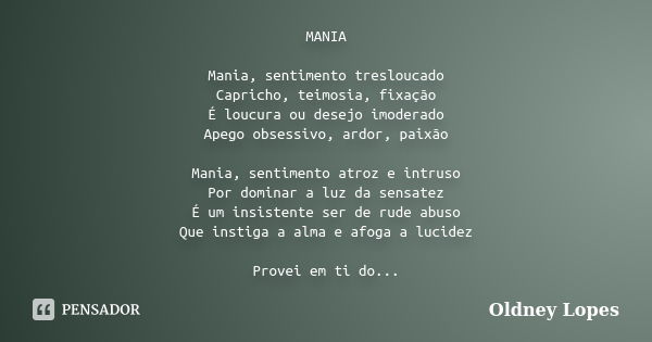 MANIA Mania, sentimento tresloucado Capricho, teimosia, fixação É loucura ou desejo imoderado Apego obsessivo, ardor, paixão Mania, sentimento atroz e intruso P... Frase de Oldney Lopes.