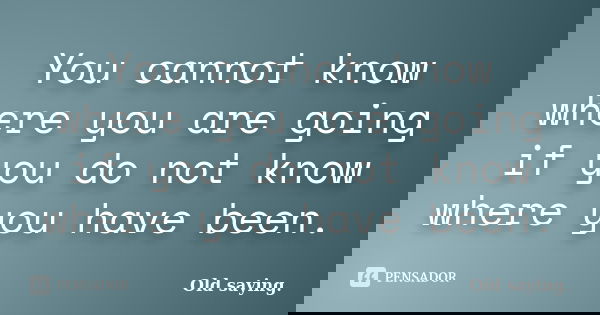 You cannot know where you are going if you do not know where you have been.... Frase de Old saying..