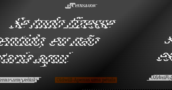 Se tudo fizesse sentido, eu não estaria aqui.... Frase de Oldwill-Apenas uma pétala.