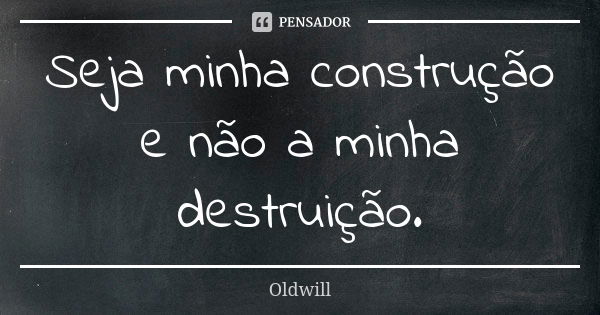 Seja minha construção e não a minha destruição.... Frase de Oldwill.