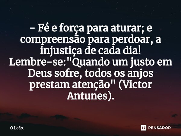 ⁠- Fé e força para aturar; e compreensão para perdoar, a injustiça de cada dia! Lembre-se: "Quando um justo em Deus sofre, todos os anjos prestam atenção&q... Frase de O Leão..