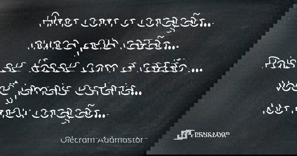Amo com o coração... nunca pela razão... Pois se fosse com a razão ... Você jamais estaria... No meu coração...... Frase de Olecram Adamastor.