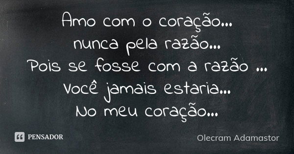 Amo com o coração... nunca pela razão... Pois se fosse com a razão ... Você jamais estaria... No meu coração...... Frase de Olecram Adamastor.