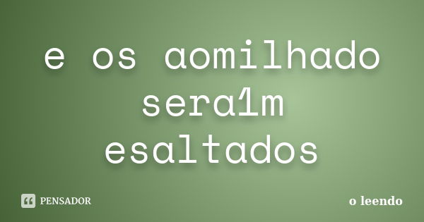 e os aomilhado sera1m esaltados... Frase de o leendo.