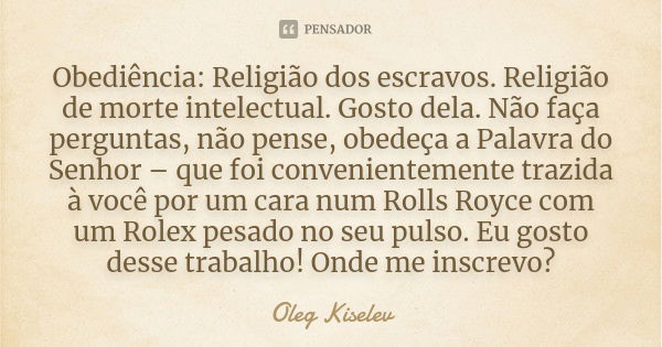 Obediência: Religião dos escravos. Religião de morte intelectual. Gosto dela. Não faça perguntas, não pense, obedeça a Palavra do Senhor – que foi convenienteme... Frase de Oleg Kiselev.