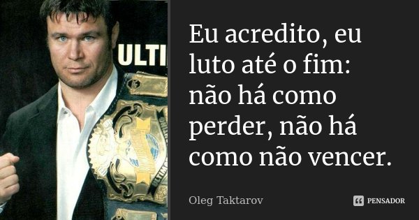 Eu acredito, eu luto até o fim: não há como perder, não há como não vencer.... Frase de Oleg Taktarov.