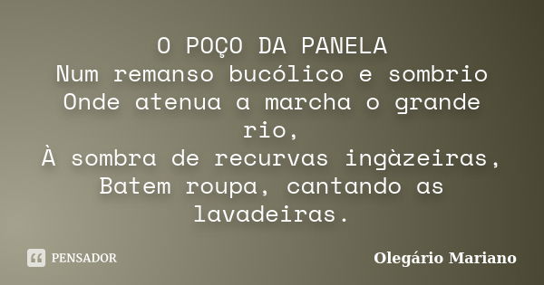 O POÇO DA PANELA Num remanso bucólico e sombrio Onde atenua a marcha o grande rio, À sombra de recurvas ingàzeiras, Batem roupa, cantando as lavadeiras.... Frase de Olegário Mariano.