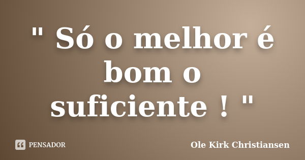 " Só o melhor é bom o suficiente ! "... Frase de Ole Kirk Christiansen.