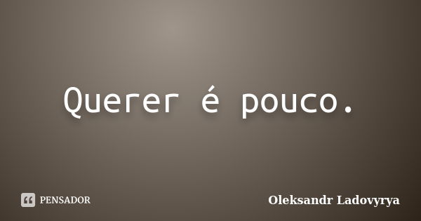 Querer é pouco.... Frase de Oleksandr Ladovyrya.