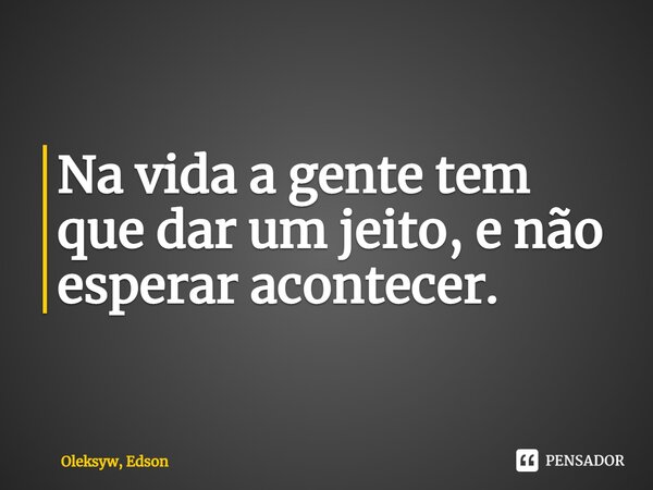 ⁠Na vida a gente tem que dar um jeito, e não esperar acontecer.... Frase de Oleksyw, Edson.
