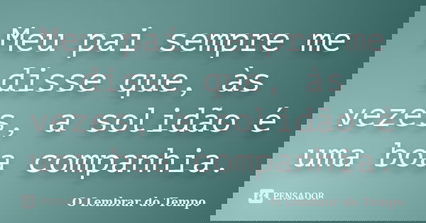 Meu pai sempre me disse que, às vezes, a solidão é uma boa companhia.... Frase de O Lembrar do Tempo.