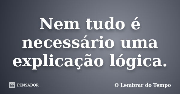 Nem tudo é necessário uma explicação lógica.... Frase de O Lembrar do Tempo.