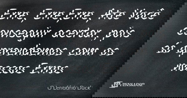 Erre, Erre,Erre, Ate Você conseguir acertar, pois só aprendemos com os nossos Erros... Frase de O Lendário Duck.