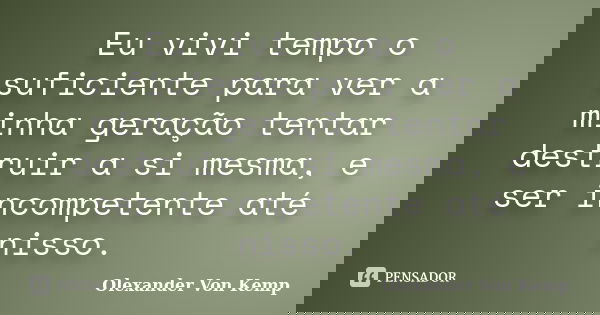 Eu vivi tempo o suficiente para ver a minha geração tentar destruir a si mesma, e ser incompetente até nisso.... Frase de Olexander Von Kemp.