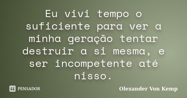 Eu vivi tempo o suficiente para ver a minha geração tentar destruir a si mesma, e ser incompetente até nisso.... Frase de Olexander Von Kemp.