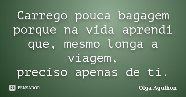 Carrego pouca bagagem porque na vida aprendi que, mesmo longa a viagem, preciso apenas de ti.... Frase de Olga Agulhon.