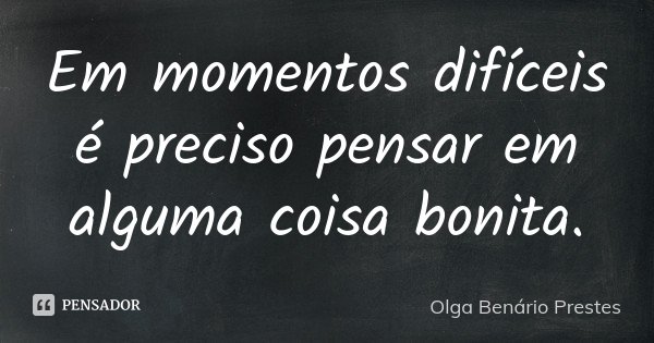 Em momentos difíceis é preciso pensar em alguma coisa bonita.... Frase de Olga Benário Prestes.