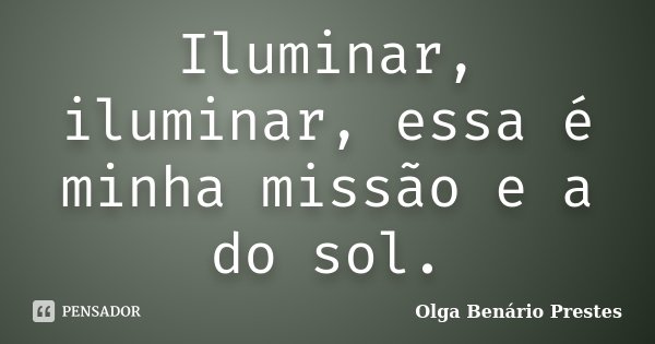 Iluminar, iluminar, essa é minha missão e a do sol.... Frase de Olga Benário Prestes.