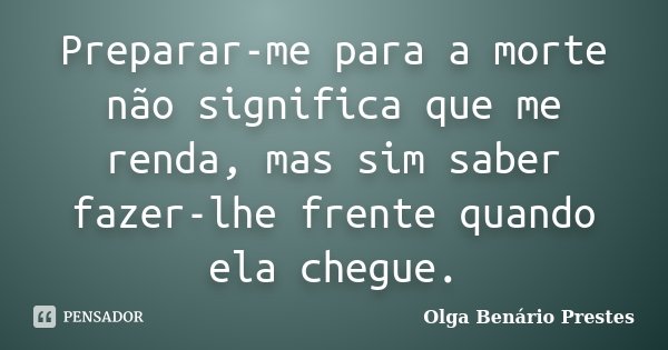 Preparar-me para a morte não significa que me renda, mas sim saber fazer-lhe frente quando ela chegue.... Frase de Olga Benário Prestes.