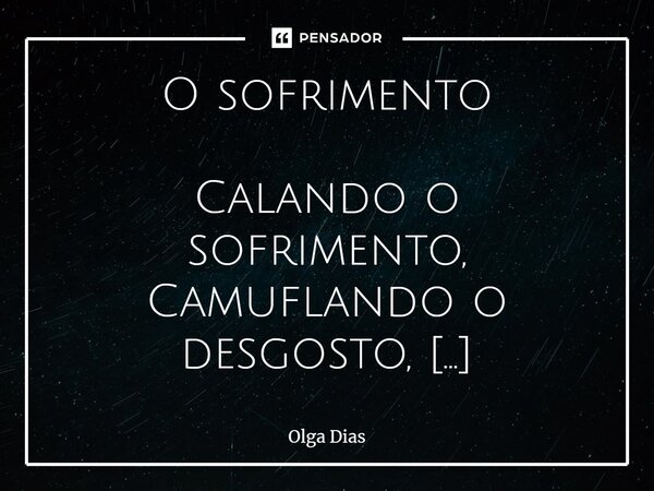 ⁠O sofrimento Calando o sofrimento, Camuflando o desgosto, Que se instala E não se cala. Esse descontentamento Do meu espírito. Esse frete que deambula Na minha... Frase de Olga Dias.