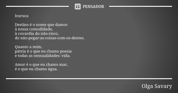 Iraruca Destino é o nome que damos à nossa comodidade, à covardia do não-risco, do não-pegar-as-coisas-com-os-dentes. Quanto a mim, pátria é o que eu chamo poes... Frase de Olga Savary.