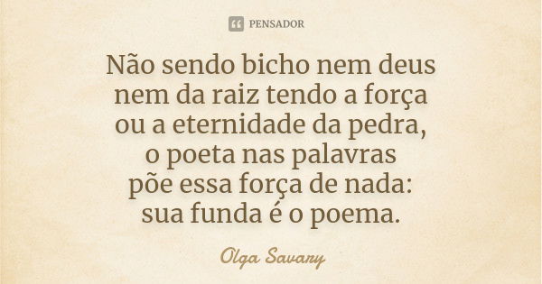 Não sendo bicho nem deus nem da raiz tendo a força ou a eternidade da pedra, o poeta nas palavras põe essa força de nada: sua funda é o poema.... Frase de Olga Savary.