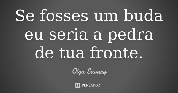 Se fosses um buda eu seria a pedra de tua fronte.... Frase de Olga Savary.