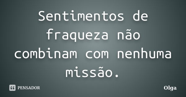 Sentimentos de fraqueza não combinam com nenhuma missão.... Frase de Olga.