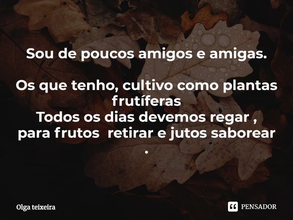 ⁠Sou de poucos amigos e amigas. Os que tenho, cultivo como plantas frutíferas
Todos os dias devemos regar ,
para frutos retirar e jutos saborear .... Frase de Olga Teixeira.